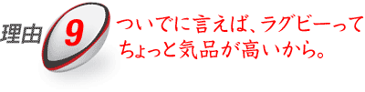 理由9：ついでに言えば、ラグビーってちょっと気品が高いから。