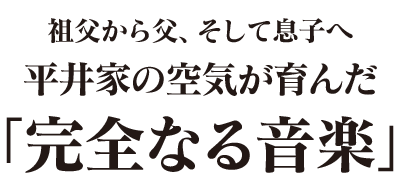 祖父から父、そして息子へ　平井家の空気が育んだ「完全なる音楽」