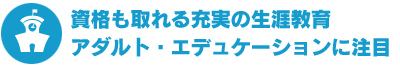 資格も取れる充実の生涯教育  アダルト・エデュケーションに注目