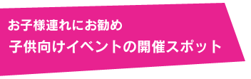 お子様連れにお勧め 子供向けイベントの開催スポット