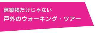 建築物だけじゃない 戸外のウォーキング・ツアー