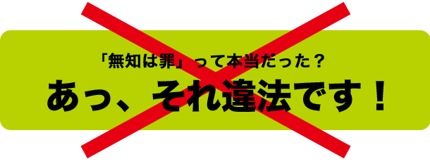 「無知は罪」って本当だった？あ、それ違法です！