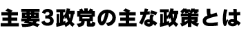 主要3政党の主な政策とは