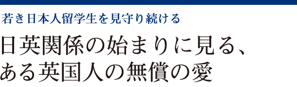 若き日本人留学生を見守り続ける　日英関係の始まりに見る、ある英国人の無償の愛