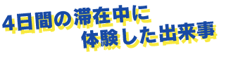 4日間の滞在中に体験した出来事