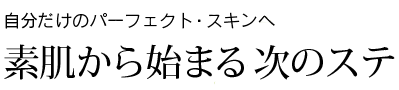 自分だけのパーフェクト・スキンへ　素肌から始まる次のステップ