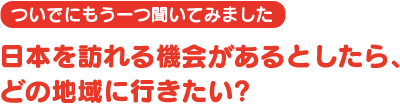 日本を訪れる機会があるとしたら、どの地域に行きたい?