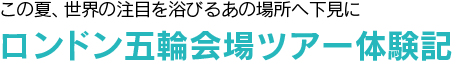 オリンピック特集第5弾  ロンドン五輪会場ツアー体験記 - この夏、世界の注目を浴びるあの場所へ下見に