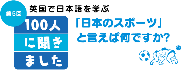 英国で日本語を学ぶ100人に聞きました 第5回「日本のスポーツ」と言えば何ですか？