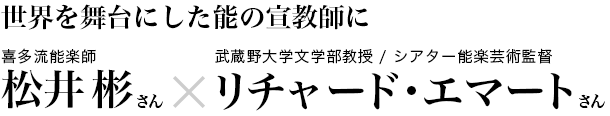 世界を舞台にした能の宣教師　喜多流能楽師・松井彬さん と武蔵野大学文学部教授/シアター能楽芸術監督リチャード・エマートさん