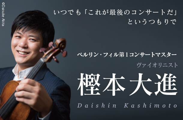 樫本大進 - ベルリン・フィル第1コンサートマスター / ヴァイオリニスト - いつでも
「これが最後のコンサートだ」というつもりで