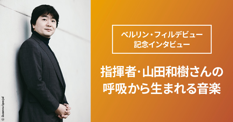 ベルリン・フィルデビュー記念インタビュー
指揮者・山田和樹さんの呼吸から生まれる音楽