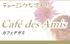 Cafe des Amis - カフェデザミ