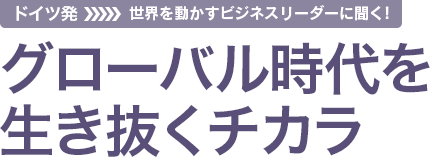 世界を動かすビジネスリーダーに聞く！ドイツ発グローバル時代を生き抜くチカラ