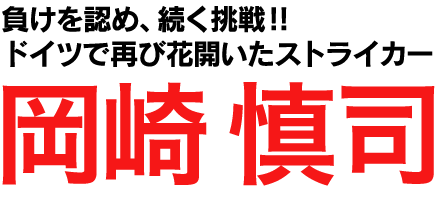 岡崎慎司 - 負けを認め、続く挑戦!!ドイツで再び花開いたストライカー