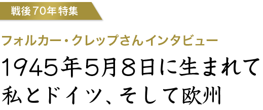 第2次世界大戦終結70周年特集 - フォルカー・クレップさんインタビュー「1945年5月8日に生まれて 私とドイツ、そして欧州」