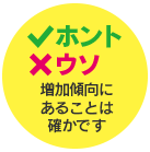 ホント＆ウソ 増加傾向にあることは確かです