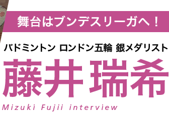 舞台はブンデスリーガへ！バドミントン ロンドン五輪 銀メダリスト藤井瑞希選手インタビュー