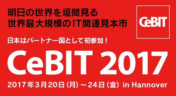 明日の世界を垣間見る　世界最大規模のIT関連見本市 CeBIT 2017 2017年3月20日（月）～24日（金）in Hannover