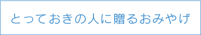 とっておきの人に贈るおみやげ