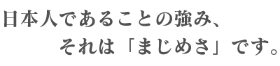 日本人であることの強み、それは「まじめさ」です。