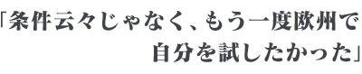 「条件云々じゃなく、もう一度欧州で自分を試したかった」