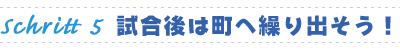 試合後は町へ繰り出そう！