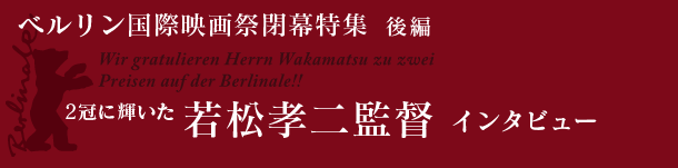 ベルリン国際映画祭閉幕特集 -後編-