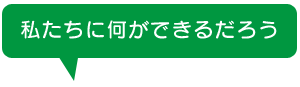 私たちに何ができるだろう