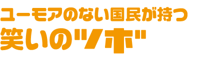 ユーモアのない国民が持つ笑いのツボ