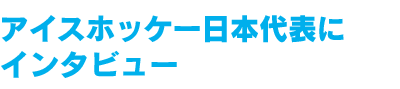 アイスホッケー日本代表にインタビュー