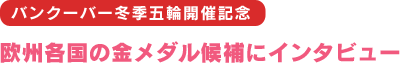 バンクーバー冬季五輪開催記念　欧州各国の金メダル候補にインタビュー