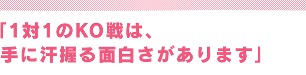 「1対1のKO戦は、手に汗握る面白さがあります」