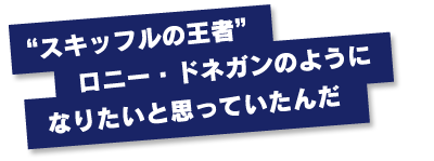 "スキッフルの王者" ロニー・ドネガンのように なりたいと思っていたんだ