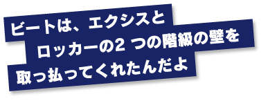 ビートは、エクシスとロッカーの2つの階級の壁を取っ払ってくれたんだよ