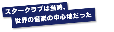 スタークラブは当時、世界の音楽の中心地だった