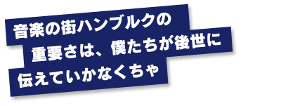 音楽の街ハンブルクの重要さは、僕たちが後世に伝えていかなくちゃ