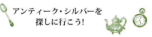 アンティーク・シルバーを探しに行こう!