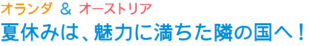 オランダ＆オーストリア　夏休みは、魅力に満ちた隣の国へ！