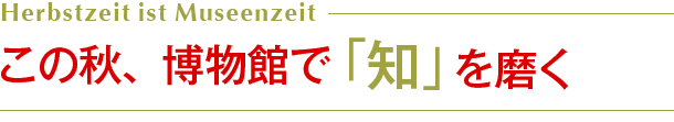 この秋、博物館で「知」を磨く