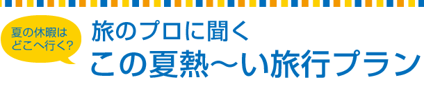 夏の休暇はどこへ行く？この夏熱〜い旅行プラン