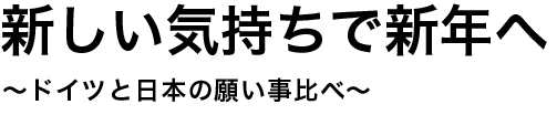 新しい気持ちで新年へ 〜ドイツと日本の願い事比べ〜