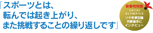 ソチオリンピック、代表候補選手にインタビュー：スポーツとは、転んでは起き上がり、また挑戦することの繰り返しです