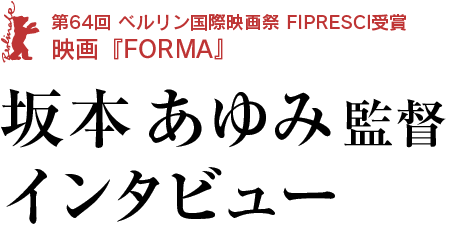 坂本あゆみ 監督インタビュー 第64回 ベルリン国際映画祭 FIPRESCI受賞映画『FORMA』