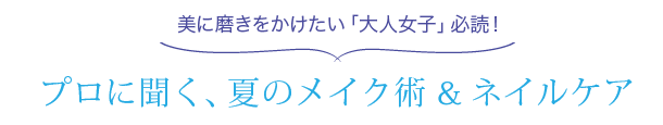 美に磨きをかけたい「大人女子」必読！ プロに聞く、夏のメイク術＆ネイルケア