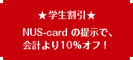 ★学生割引★ NUS-card の提示で、会計より10%オフ!